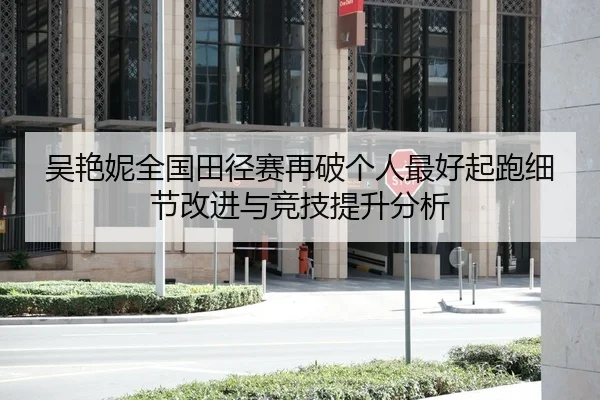 吴艳妮全国田径赛再破个人最好起跑细节改进与竞技提升分析